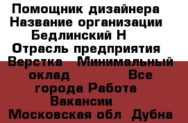 Помощник дизайнера › Название организации ­ Бедлинский Н.C. › Отрасль предприятия ­ Верстка › Минимальный оклад ­ 19 000 - Все города Работа » Вакансии   . Московская обл.,Дубна г.